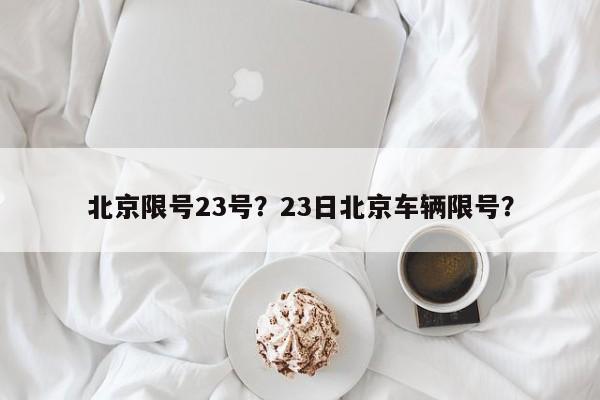 北京限号23号？23日北京车辆限号？-第1张图片-云深生活网