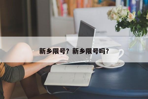 新乡限号？新乡限号吗？-第1张图片-云深生活网