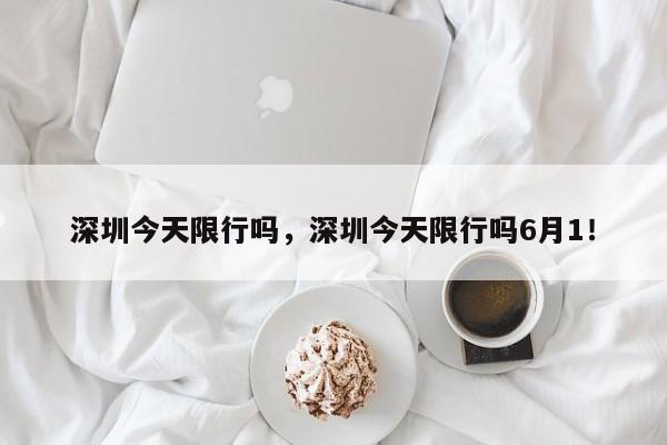 深圳今天限行吗，深圳今天限行吗6月1！-第1张图片-云深生活网