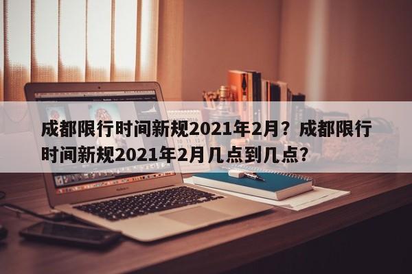 成都限行时间新规2021年2月？成都限行时间新规2021年2月几点到几点？-第1张图片-云深生活网