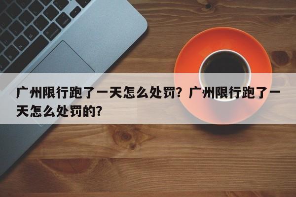 广州限行跑了一天怎么处罚？广州限行跑了一天怎么处罚的？-第1张图片-云深生活网