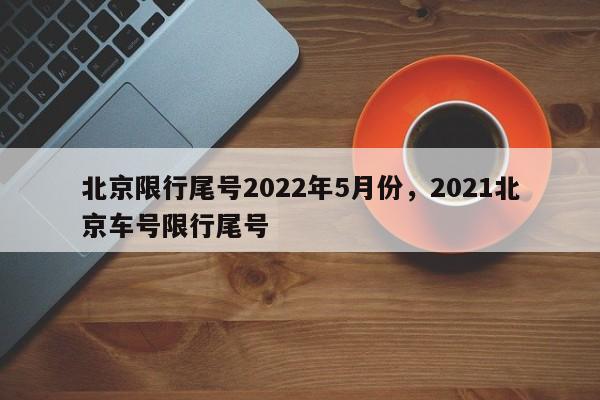 北京限行尾号2022年5月份，2021北京车号限行尾号-第1张图片-云深生活网