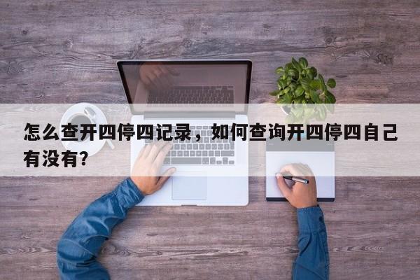 怎么查开四停四记录，如何查询开四停四自己有没有？-第1张图片-云深生活网