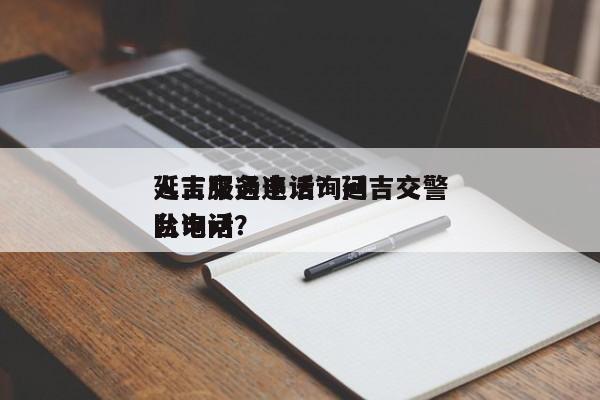 延吉交通违法询问
人工服务电话？延吉交警队询问
台电话？-第1张图片-云深生活网