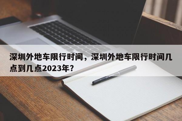 深圳外地车限行时间，深圳外地车限行时间几点到几点2023年？-第1张图片-云深生活网