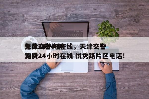 天津交警询问
免费24小时在线，天津交警询问
免费24小时在线 悦秀路片区电话！-第1张图片-云深生活网