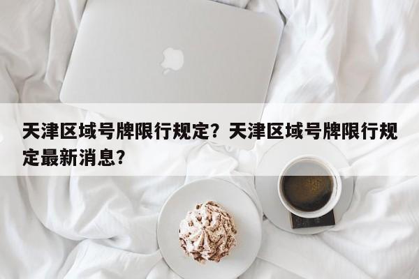 天津区域号牌限行规定？天津区域号牌限行规定最新消息？-第1张图片-云深生活网