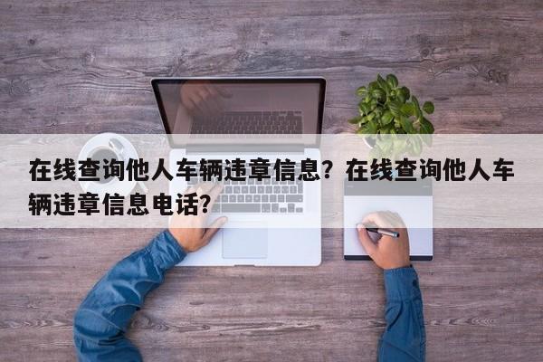 在线查询他人车辆违章信息？在线查询他人车辆违章信息电话？-第1张图片-云深生活网