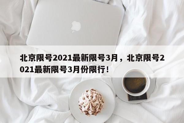 北京限号2021最新限号3月，北京限号2021最新限号3月份限行！-第1张图片-云深生活网