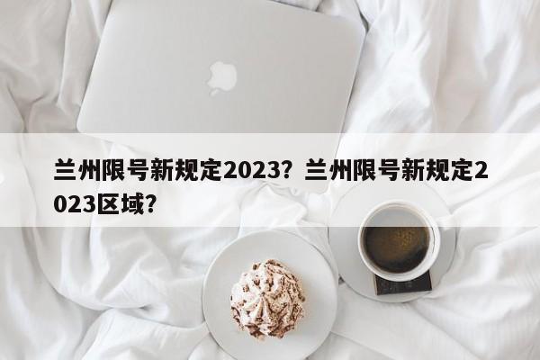 兰州限号新规定2023？兰州限号新规定2023区域？-第1张图片-云深生活网