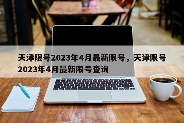 天津限号2023年4月最新限号，天津限号2023年4月最新限号查询-第1张图片-云深生活网