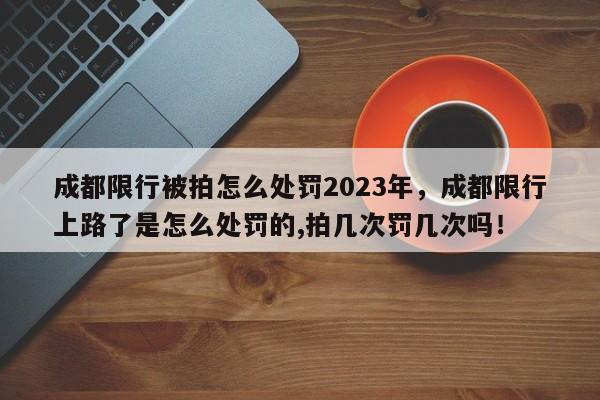 成都限行被拍怎么处罚2023年，成都限行上路了是怎么处罚的,拍几次罚几次吗！-第1张图片-云深生活网