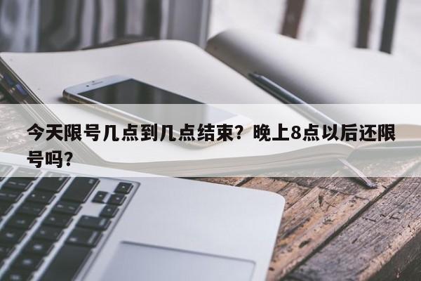 今天限号几点到几点结束？晚上8点以后还限号吗？-第1张图片-云深生活网