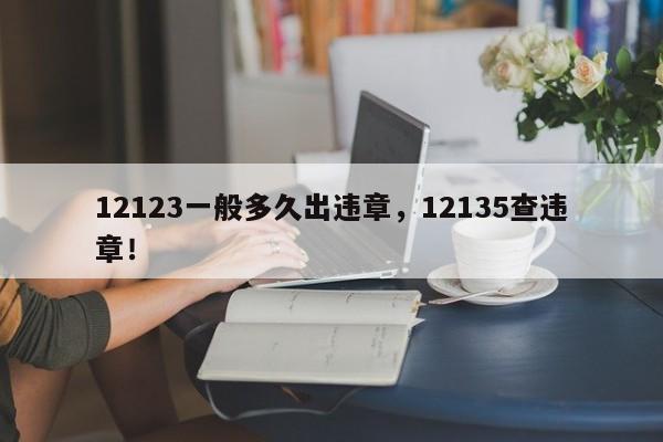 12123一般多久出违章，12135查违章！-第1张图片-云深生活网