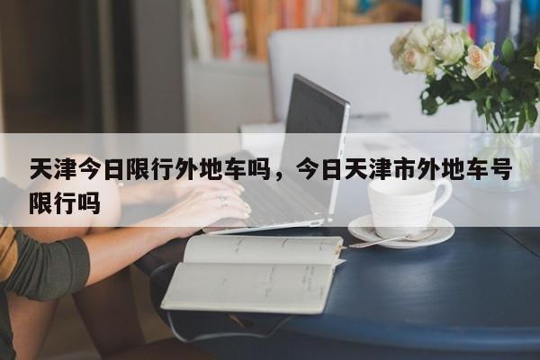 天津今日限行外地车吗，今日天津市外地车号限行吗-第1张图片-云深生活网