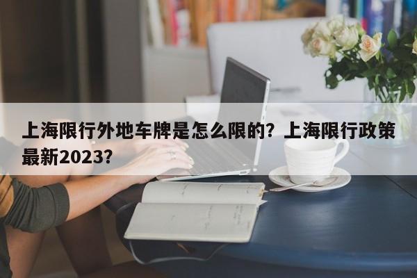 上海限行外地车牌是怎么限的？上海限行政策最新2023？-第1张图片-云深生活网