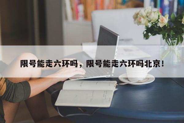 限号能走六环吗，限号能走六环吗北京！-第1张图片-云深生活网