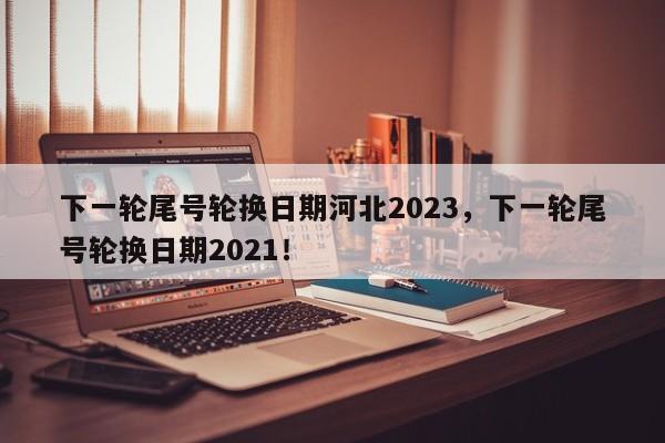 下一轮尾号轮换日期河北2023，下一轮尾号轮换日期2021！-第1张图片-云深生活网