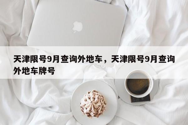 天津限号9月查询外地车，天津限号9月查询外地车牌号-第1张图片-云深生活网