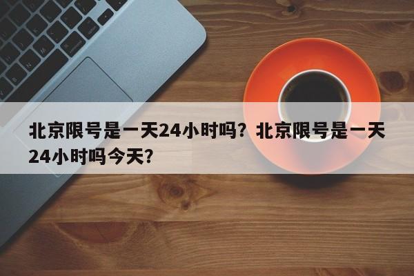 北京限号是一天24小时吗？北京限号是一天24小时吗今天？-第1张图片-云深生活网