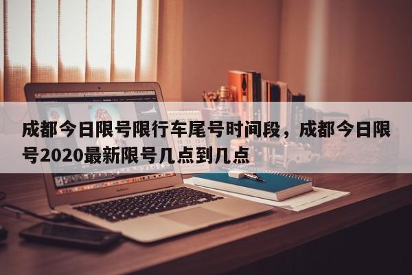 成都今日限号限行车尾号时间段，成都今日限号2020最新限号几点到几点-第1张图片-云深生活网