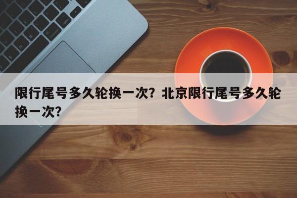 限行尾号多久轮换一次？北京限行尾号多久轮换一次？-第1张图片-云深生活网