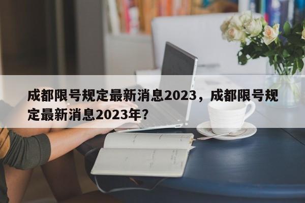 成都限号规定最新消息2023，成都限号规定最新消息2023年？-第1张图片-云深生活网