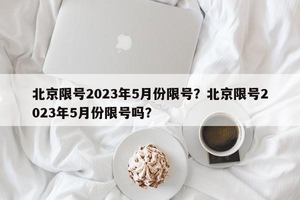 北京限号2023年5月份限号？北京限号2023年5月份限号吗？-第1张图片-云深生活网