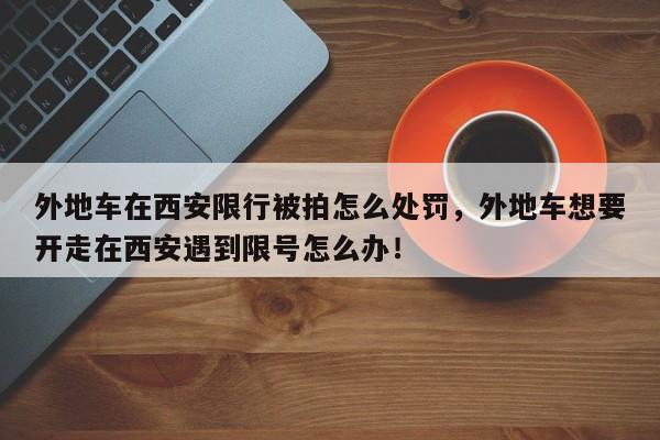 外地车在西安限行被拍怎么处罚，外地车想要开走在西安遇到限号怎么办！-第1张图片-云深生活网