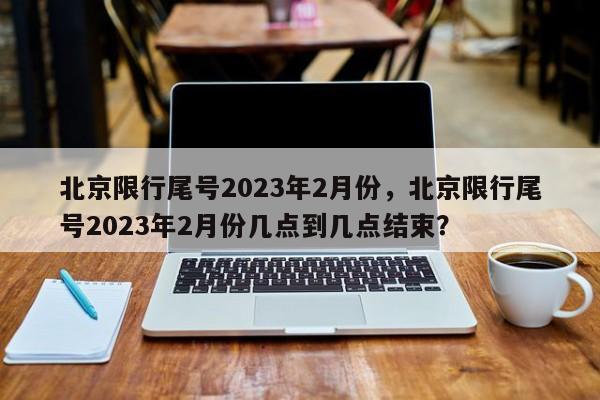 北京限行尾号2023年2月份，北京限行尾号2023年2月份几点到几点结束？-第1张图片-云深生活网