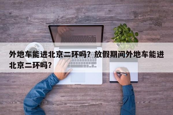 外地车能进北京二环吗？放假期间外地车能进北京二环吗？-第1张图片-云深生活网