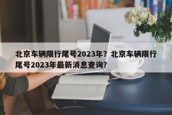 北京车辆限行尾号2023年？北京车辆限行尾号2023年最新消息查询？-第1张图片-云深生活网