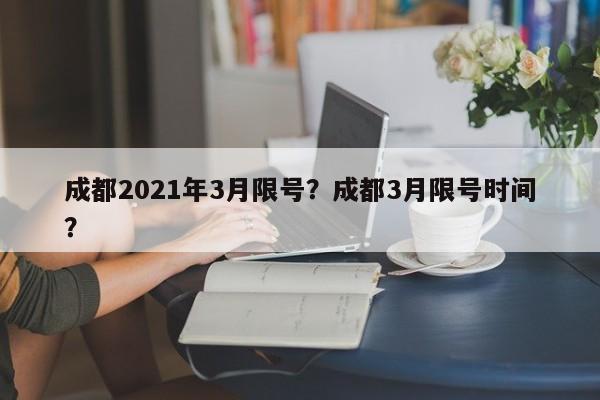 成都2021年3月限号？成都3月限号时间？-第1张图片-云深生活网