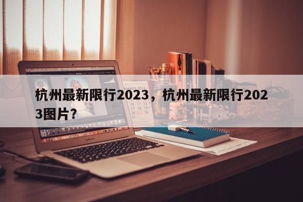 杭州最新限行2023，杭州最新限行2023图片？-第1张图片-云深生活网