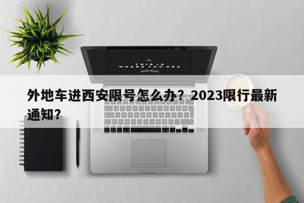 外地车进西安限号怎么办？2023限行最新通知？-第1张图片-云深生活网