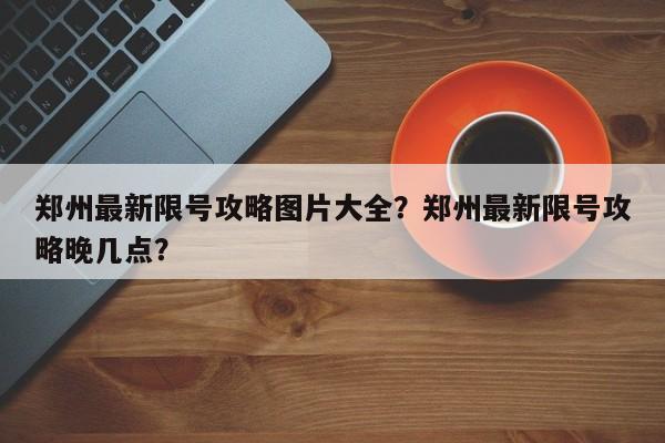 郑州最新限号攻略图片大全？郑州最新限号攻略晚几点？-第1张图片-云深生活网