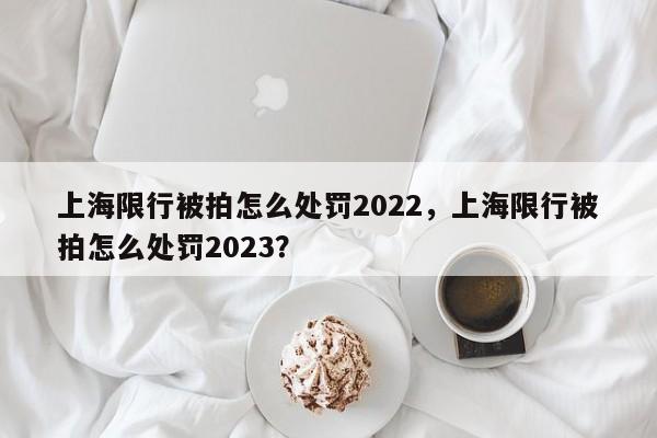 上海限行被拍怎么处罚2022，上海限行被拍怎么处罚2023？-第1张图片-云深生活网