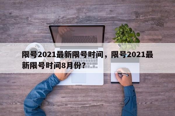 限号2021最新限号时间，限号2021最新限号时间8月份？-第1张图片-云深生活网