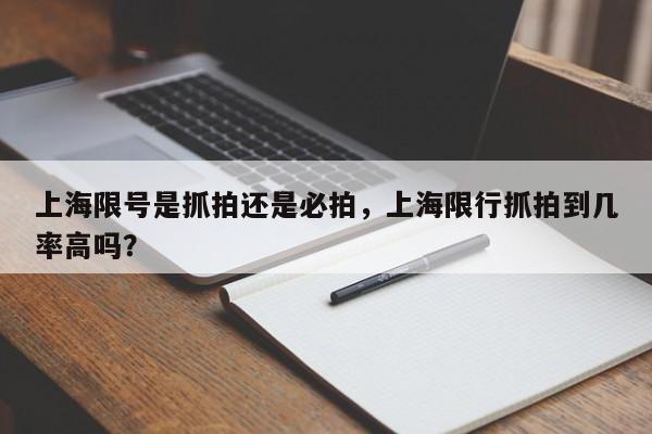 上海限号是抓拍还是必拍，上海限行抓拍到几率高吗？-第1张图片-云深生活网