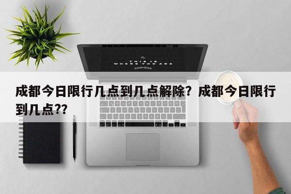 成都今日限行几点到几点解除？成都今日限行到几点?？-第1张图片-云深生活网