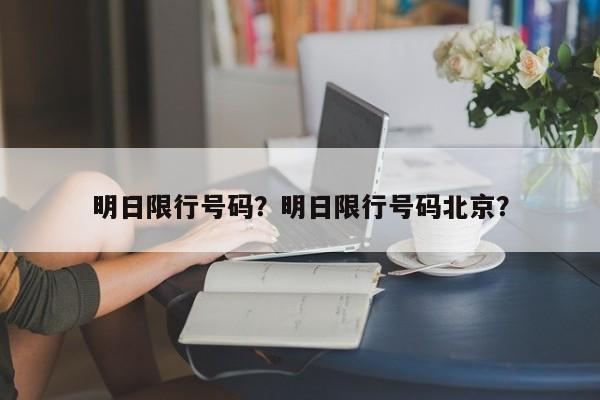 明日限行号码？明日限行号码北京？-第1张图片-云深生活网