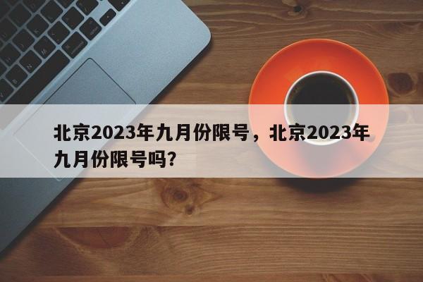 北京2023年九月份限号，北京2023年九月份限号吗？-第1张图片-云深生活网