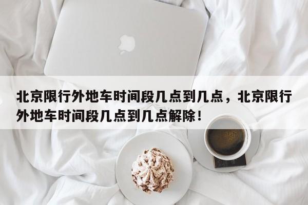 北京限行外地车时间段几点到几点，北京限行外地车时间段几点到几点解除！-第1张图片-云深生活网