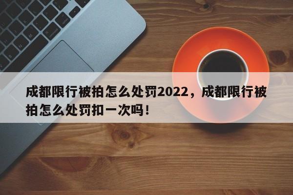 成都限行被拍怎么处罚2022，成都限行被拍怎么处罚扣一次吗！-第1张图片-云深生活网