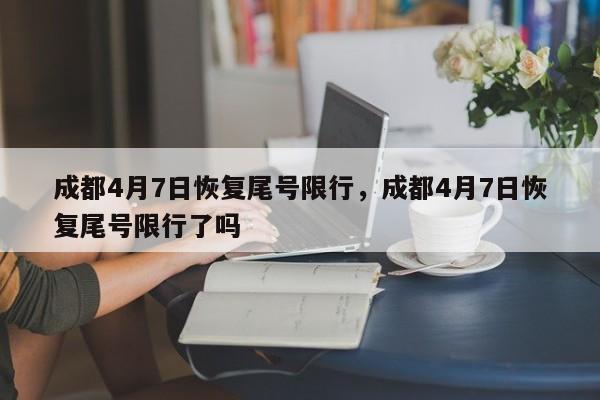 成都4月7日恢复尾号限行，成都4月7日恢复尾号限行了吗-第1张图片-云深生活网