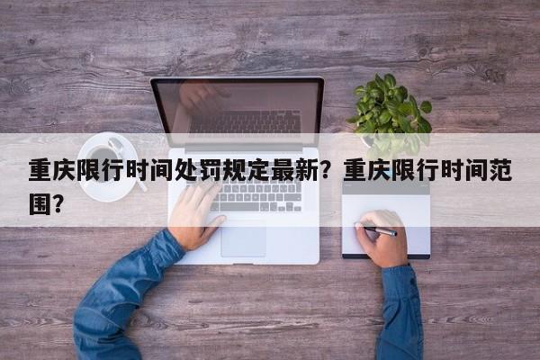 重庆限行时间处罚规定最新？重庆限行时间范围？-第1张图片-云深生活网