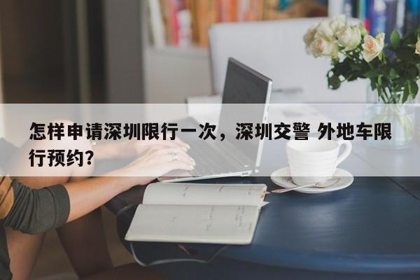 怎样申请深圳限行一次，深圳交警 外地车限行预约？-第1张图片-云深生活网