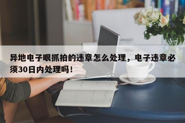 异地电子眼抓拍的违章怎么处理，电子违章必须30日内处理吗！-第1张图片-云深生活网