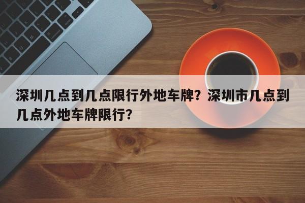 深圳几点到几点限行外地车牌？深圳市几点到几点外地车牌限行？-第1张图片-云深生活网