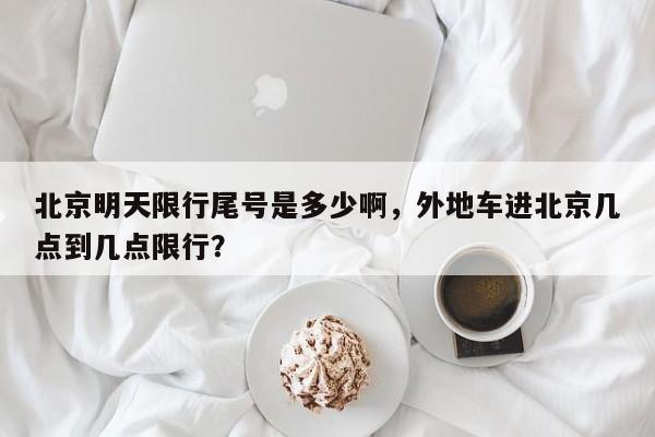 北京明天限行尾号是多少啊，外地车进北京几点到几点限行？-第1张图片-云深生活网